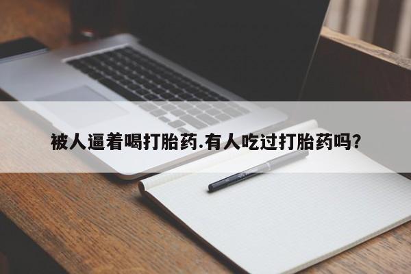 米非米索联系微信被人逼着喝打胎药.有人吃过打胎药吗？