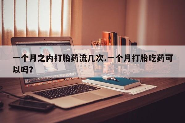 米非米索联系微信一个月之内打胎药流几次.一个月打胎吃药可以吗？