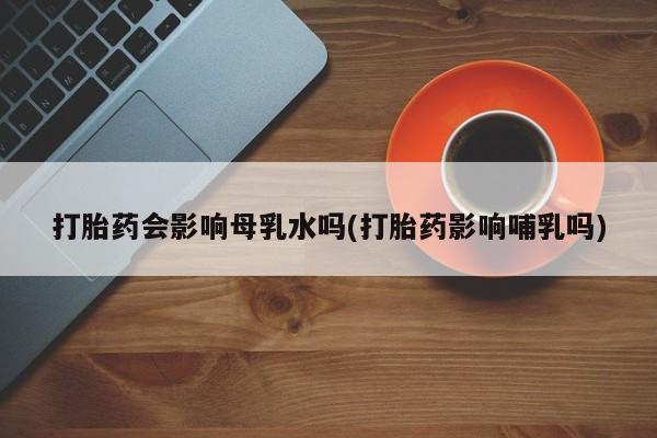 米非米索联系微信打胎药会影响母乳水吗(打胎药影响哺乳吗)