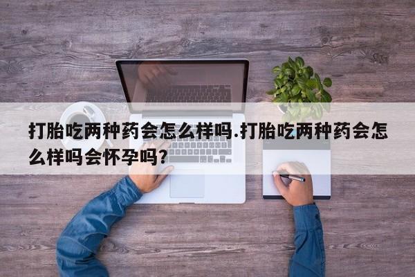 米非米索联系微信打胎吃两种药会怎么样吗.打胎吃两种药会怎么样吗会怀孕吗？