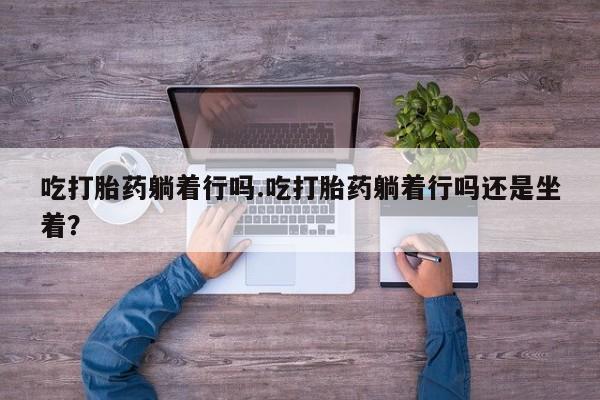 米非米索联系微信吃打胎药躺着行吗.吃打胎药躺着行吗还是坐着？