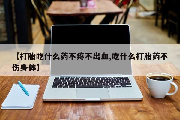 米非米索联系微信【打胎吃什么药不疼不出血,吃什么打胎药不伤身体】