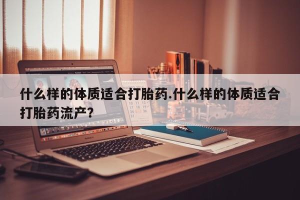 米非米索联系微信什么样的体质适合打胎药.什么样的体质适合打胎药流产？