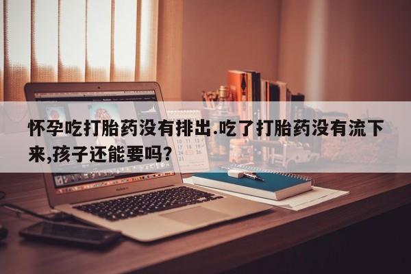 米非米索联系微信怀孕吃打胎药没有排出.吃了打胎药没有流下来,孩子还能要吗？