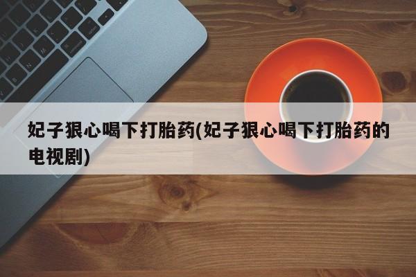 米非米索联系微信妃子狠心喝下打胎药(妃子狠心喝下打胎药的电视剧)