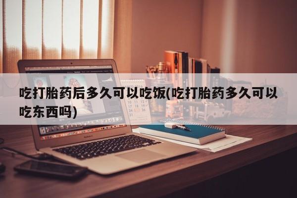 米非米索联系微信吃打胎药后多久可以吃饭(吃打胎药多久可以吃东西吗)