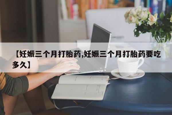 米非米索联系微信【妊娠三个月打胎药,妊娠三个月打胎药要吃多久】