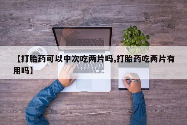 米非米索联系微信【打胎药可以中次吃两片吗,打胎药吃两片有用吗】