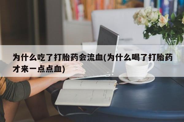 米非米索联系微信为什么吃了打胎药会流血(为什么喝了打胎药才来一点点血)
