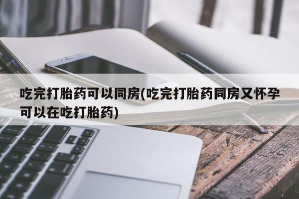 米非米索联系微信吃完打胎药可以同房(吃完打胎药同房又怀孕可以在吃打胎药)