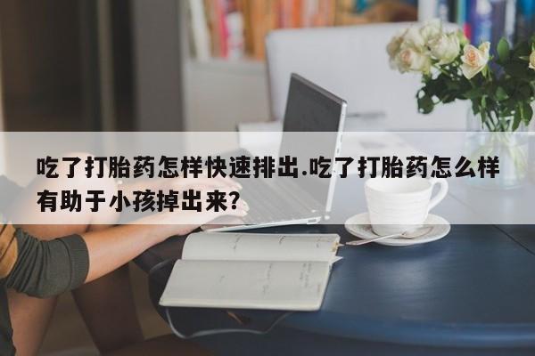 米非米索联系微信吃了打胎药怎样快速排出.吃了打胎药怎么样有助于小孩掉出来？