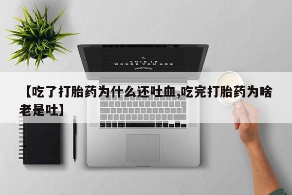 米非米索联系微信【吃了打胎药为什么还吐血,吃完打胎药为啥老是吐】