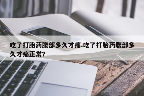 米非米索联系微信吃了打胎药腹部多久才痛.吃了打胎药腹部多久才痛正常？