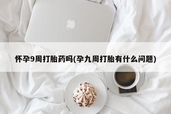 米非米索联系微信怀孕9周打胎药吗(孕九周打胎有什么问题)
