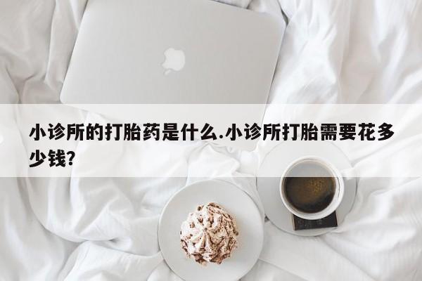 米非米索联系微信小诊所的打胎药是什么.小诊所打胎需要花多少钱？