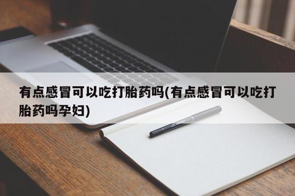 米非米索联系微信有点感冒可以吃打胎药吗(有点感冒可以吃打胎药吗孕妇)