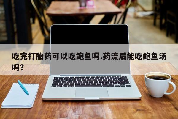 米非米索联系微信吃完打胎药可以吃鲍鱼吗.药流后能吃鲍鱼汤吗？