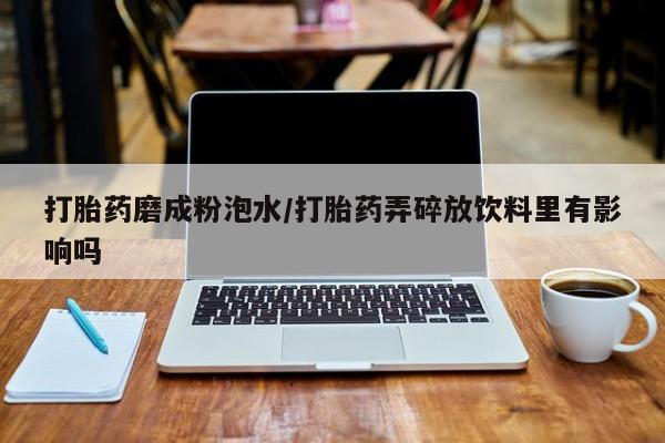米非米索联系微信打胎药磨成粉泡水/打胎药弄碎放饮料里有影响吗