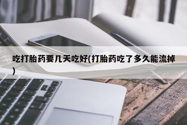 米非米索联系微信吃打胎药要几天吃好(打胎药吃了多久能流掉)