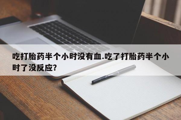 米非米索联系微信吃打胎药半个小时没有血.吃了打胎药半个小时了没反应？