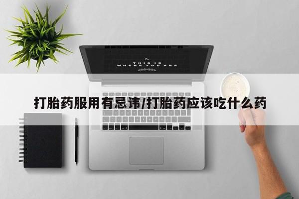 米非米索联系微信打胎药服用有忌讳/打胎药应该吃什么药