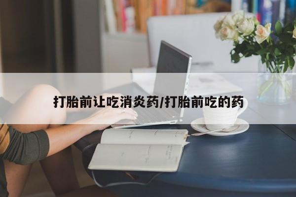 米非米索联系微信打胎前让吃消炎药/打胎前吃的药
