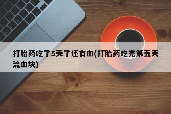 米非米索联系微信打胎药吃了5天了还有血(打胎药吃完第五天流血块)