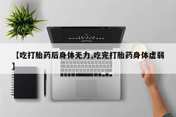 米非米索联系微信【吃打胎药后身体无力,吃完打胎药身体虚弱】