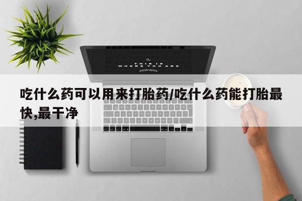 米非米索联系微信吃什么药可以用来打胎药/吃什么药能打胎最快,最干净