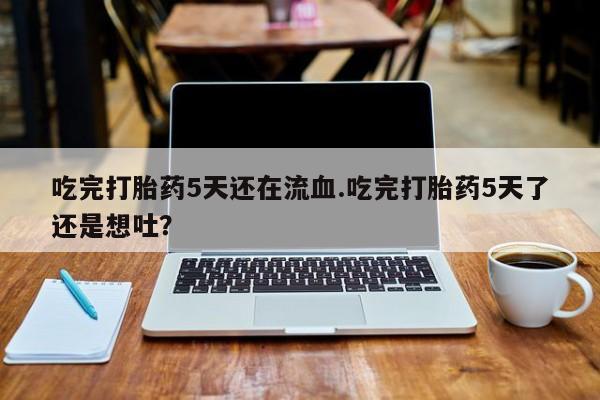 米非米索联系微信吃完打胎药5天还在流血.吃完打胎药5天了还是想吐？