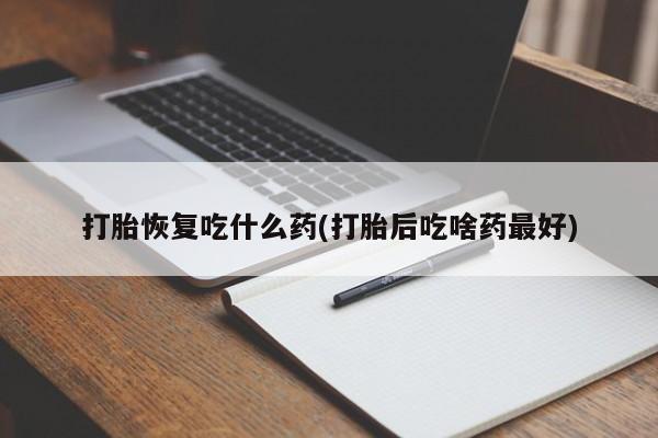 米非米索联系微信打胎恢复吃什么药(打胎后吃啥药最好)