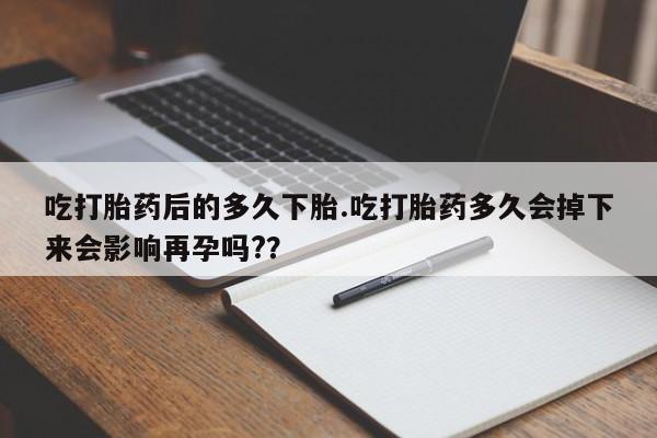 米非米索联系微信吃打胎药后的多久下胎.吃打胎药多久会掉下来会影响再孕吗?？