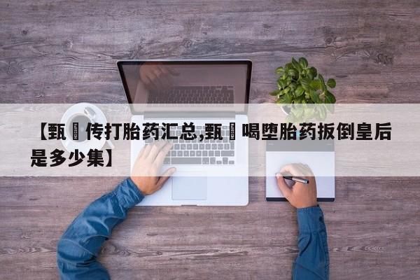米非米索联系微信【甄嬛传打胎药汇总,甄嬛喝堕胎药扳倒皇后是多少集】