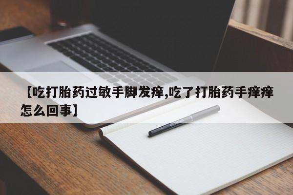 米非米索联系微信【吃打胎药过敏手脚发痒,吃了打胎药手痒痒怎么回事】