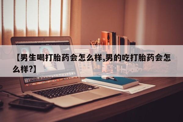 米非米索联系微信【男生喝打胎药会怎么样,男的吃打胎药会怎么样?】