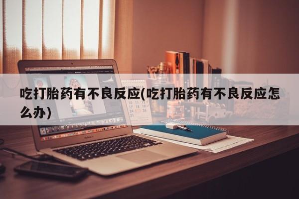 米非米索联系微信吃打胎药有不良反应(吃打胎药有不良反应怎么办)
