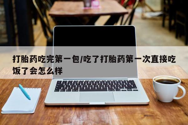米非米索联系微信打胎药吃完第一包/吃了打胎药第一次直接吃饭了会怎么样