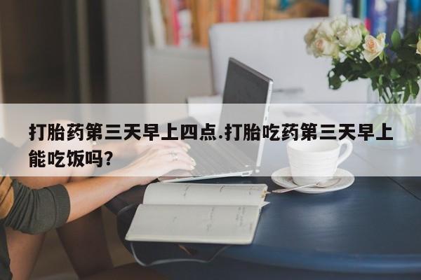 米非米索联系微信打胎药第三天早上四点.打胎吃药第三天早上能吃饭吗？