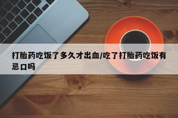 米非米索联系微信打胎药吃饭了多久才出血/吃了打胎药吃饭有忌口吗
