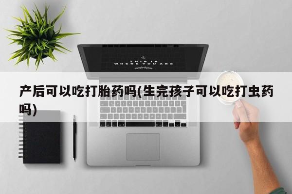 米非米索联系微信产后可以吃打胎药吗(生完孩子可以吃打虫药吗)