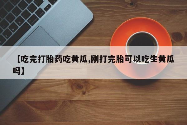 米非米索联系微信【吃完打胎药吃黄瓜,刚打完胎可以吃生黄瓜吗】