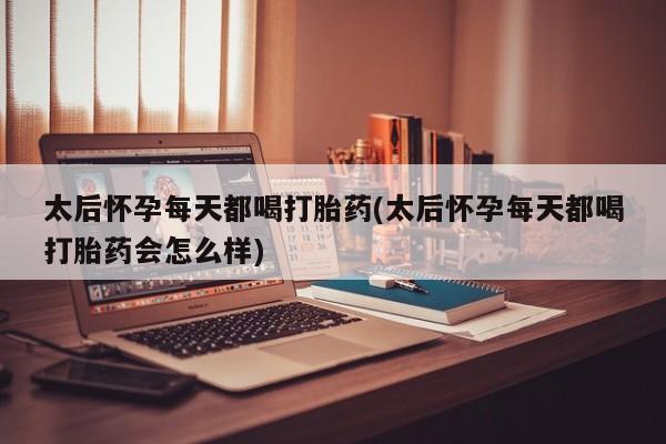 米非米索联系微信太后怀孕每天都喝打胎药(太后怀孕每天都喝打胎药会怎么样)