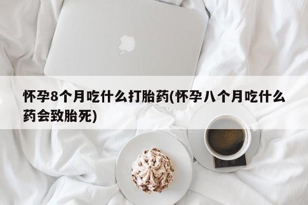 米非米索联系微信怀孕8个月吃什么打胎药(怀孕八个月吃什么药会致胎死)