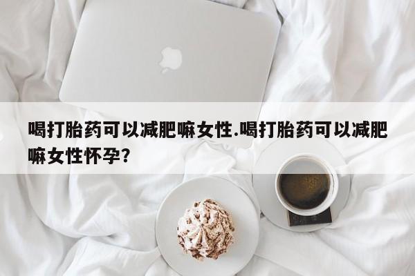 米非米索联系微信喝打胎药可以减肥嘛女性.喝打胎药可以减肥嘛女性怀孕？