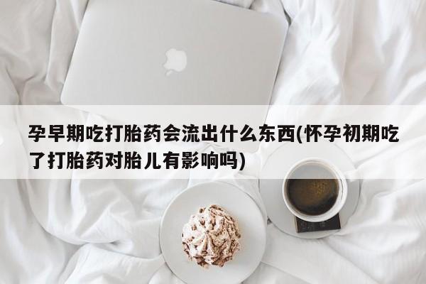 米非米索联系微信孕早期吃打胎药会流出什么东西(怀孕初期吃了打胎药对胎儿有影响吗)