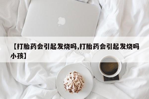 米非米索联系微信【打胎药会引起发烧吗,打胎药会引起发烧吗小孩】