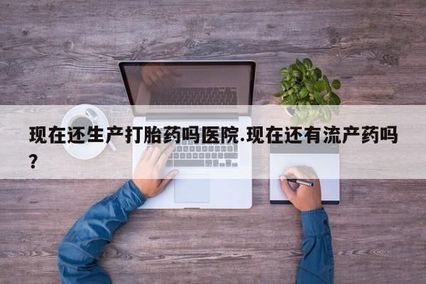 米非米索联系微信现在还生产打胎药吗医院.现在还有流产药吗？