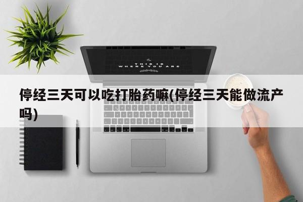 米非米索联系微信停经三天可以吃打胎药嘛(停经三天能做流产吗)