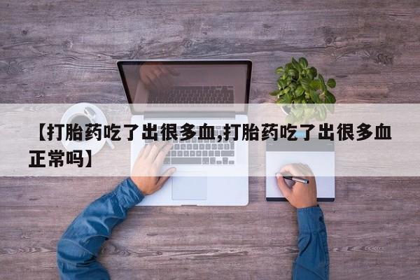 米非米索联系微信【打胎药吃了出很多血,打胎药吃了出很多血正常吗】