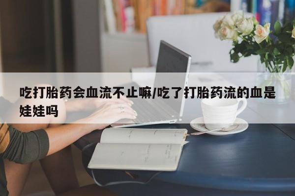 米非米索联系微信吃打胎药会血流不止嘛/吃了打胎药流的血是娃娃吗